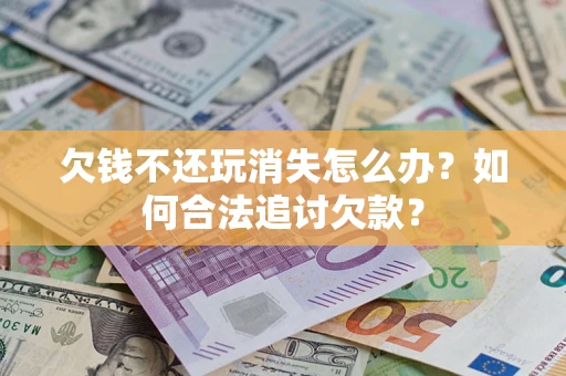 北京欠钱不还玩消失怎么办？如何合法追讨欠款？