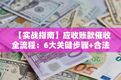 北京【实战指南】应收账款催收全流程：6大关键步骤+合法回款技巧