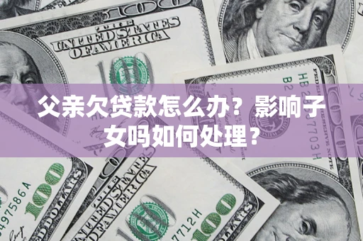 北京父亲欠贷款怎么办？影响子女吗如何处理？