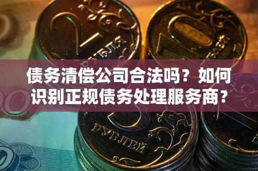 北京债务清偿公司合法吗？如何识别正规债务处理服务商？