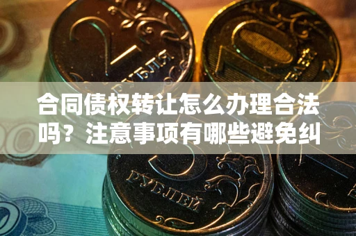 北京合同债权转让怎么办理合法吗？注意事项有哪些避免纠纷？