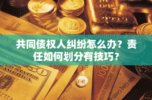 北京共同债权人纠纷怎么办？责任如何划分有技巧？