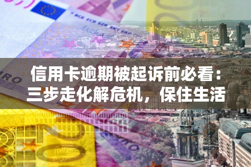 北京信用卡逾期被起诉前必看：三步走化解危机，保住生活尊严