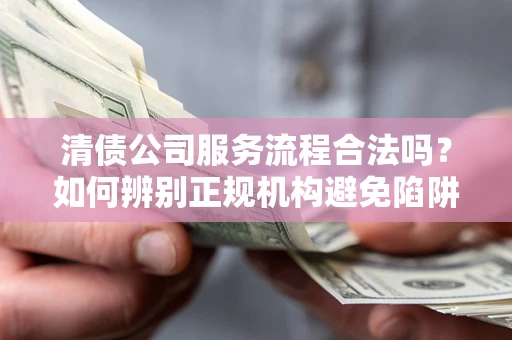 北京清债公司服务流程合法吗？如何辨别正规机构避免陷阱？