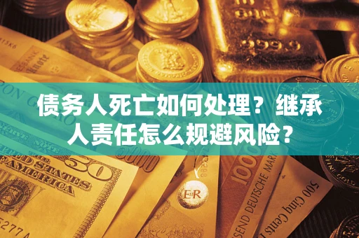 北京债务人死亡如何处理?继承人责任怎么规避风险? 北京债务人死亡如何处理?继承人责任怎么规避风险?
