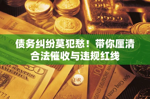 北京债务纠纷莫犯愁！带你厘清合法催收与违规红线