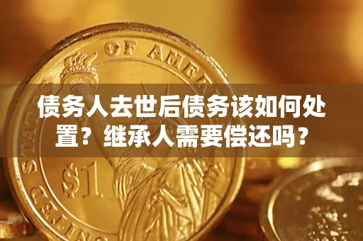 北京债务人去世后债务该如何处置？继承人需要偿还吗？