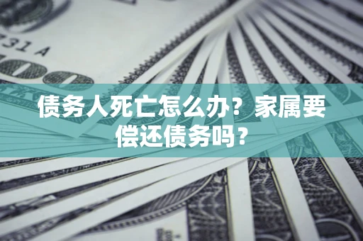 北京债务人死亡怎么办？家属要偿还债务吗？