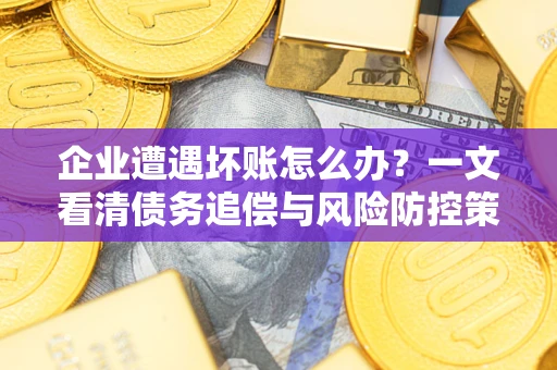 北京企业遭遇坏账怎么办？一文看清债务追偿与风险防控策略