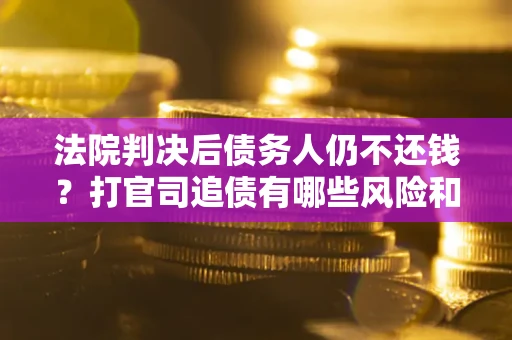 北京法院判决后债务人仍不还钱？打官司追债有哪些风险和技巧？