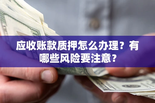 北京应收账款质押怎么办理？有哪些风险要注意？