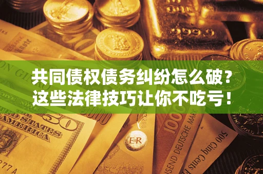 北京共同债权债务纠纷怎么破？这些法律技巧让你不吃亏！