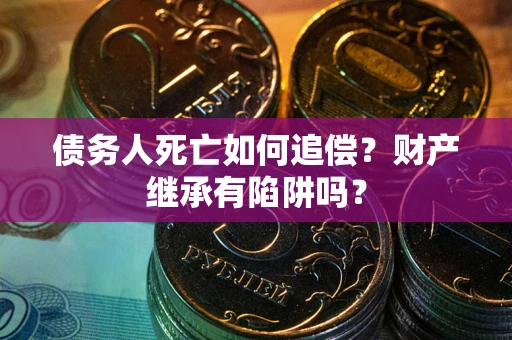 北京债务人死亡如何追偿？财产继承有陷阱吗？