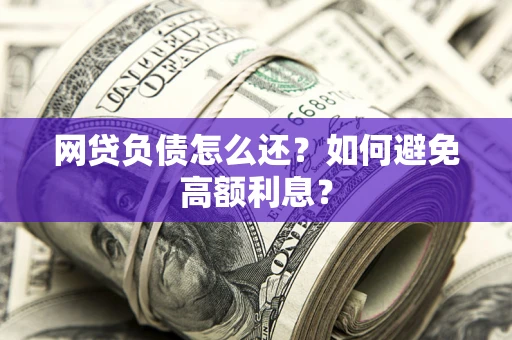北京网贷负债怎么还？如何避免高额利息？