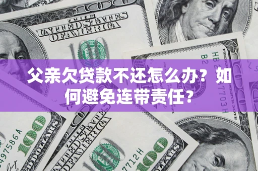北京父亲欠贷款不还怎么办？如何避免连带责任？