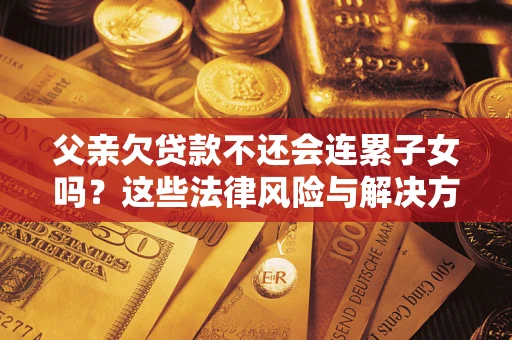 北京父亲欠贷款不还会连累子女吗？这些法律风险与解决方法要早知道！