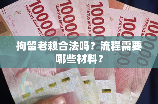北京拘留老赖合法吗？流程需要哪些材料？
