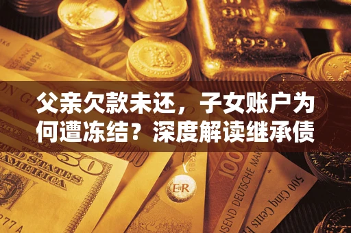 北京父亲欠款未还，子女账户为何遭冻结？深度解读继承债务迷局