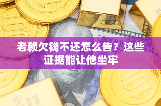 北京老赖欠钱不还怎么告？这些证据能让他坐牢