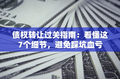 北京债权转让过关指南：看懂这7个细节，避免踩坑血亏