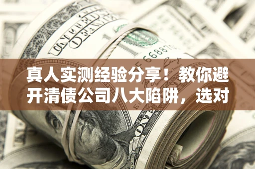 北京真人实测经验分享！教你避开清债公司八大陷阱，选对机构少走十年弯路