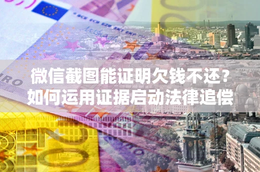 北京微信截图能证明欠钱不还？如何运用证据启动法律追偿程序？