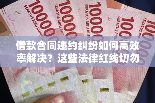 北京借款合同违约纠纷如何高效率解决？这些法律红线切勿触碰