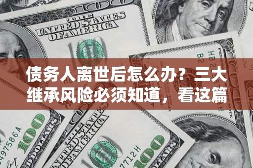 北京债务人离世后怎么办？三大继承风险必须知道，看这篇就够了