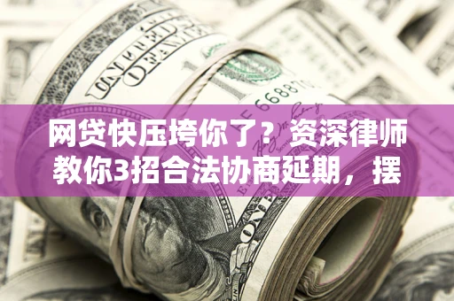 北京网贷快压垮你了？资深律师教你3招合法协商延期，摆脱暴力催收！