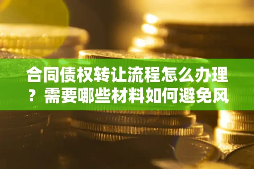 北京合同债权转让流程怎么办理？需要哪些材料如何避免风险？