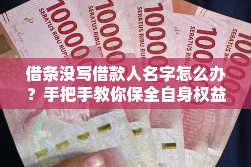 北京借条没写借款人名字怎么办？手把手教你保全自身权益