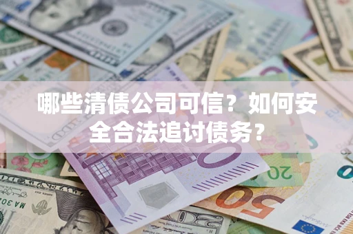 北京哪些清债公司可信？如何安全合法追讨债务？