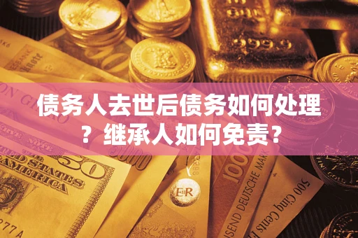 北京债务人去世后债务如何处理？继承人如何免责？