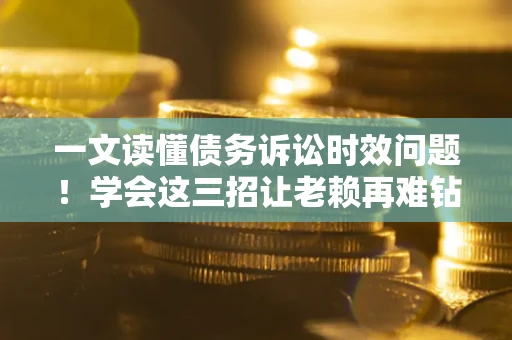 北京一文读懂债务诉讼时效问题！学会这三招让老赖再难钻空子