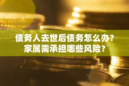 北京债务人去世后债务怎么办？家属需承担哪些风险？