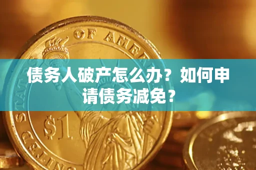 北京债务人破产怎么办？如何申请债务减免？