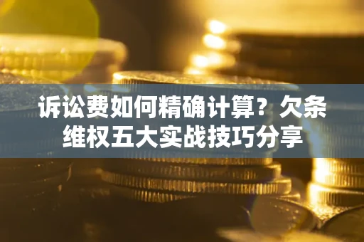 北京诉讼费如何精确计算？欠条维权五大实战技巧分享