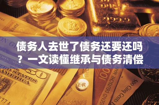 北京债务人去世了债务还要还吗？一文读懂继承与债务清偿