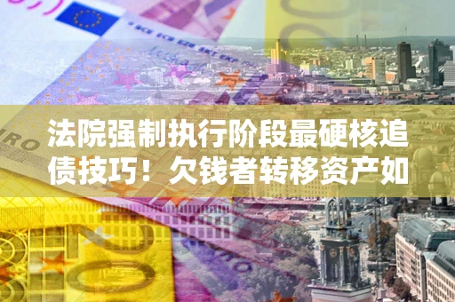 北京法院强制执行阶段最硬核追债技巧！欠钱者转移资产如何破解？