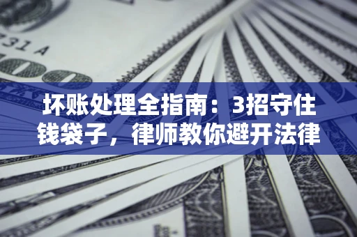 北京坏账处理全指南：3招守住钱袋子，律师教你避开法律雷区