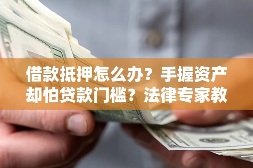 北京借款抵押怎么办？手握资产却怕贷款门槛？法律专家教你办抵押不踩坑