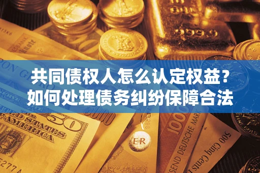 北京共同债权人怎么认定权益？如何处理债务纠纷保障合法权益？