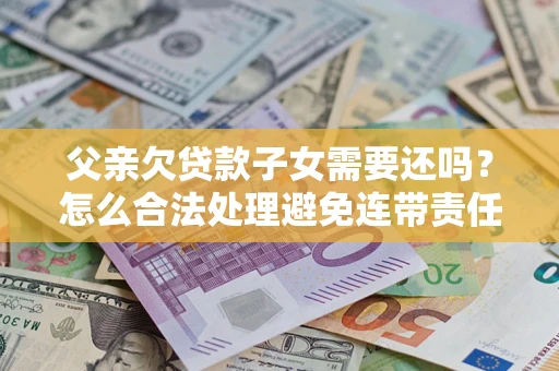 北京父亲欠贷款子女需要还吗？怎么合法处理避免连带责任？