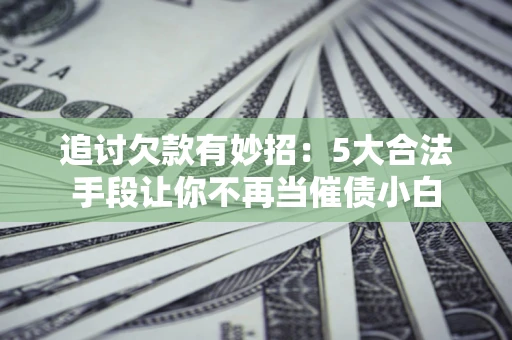 北京追讨欠款有妙招：5大合法手段让你不再当催债小白