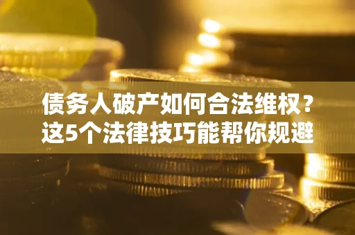 北京债务人破产如何合法维权？这5个法律技巧能帮你规避风险