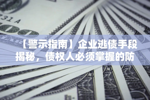 北京【警示指南】企业逃债手段揭秘，债权人必须掌握的防坑宝典