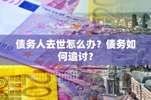 北京债务人去世怎么办？债务如何追讨？