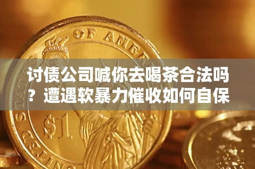 北京讨债公司喊你去喝茶合法吗？遭遇软暴力催收如何自保？