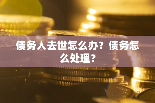 北京债务人去世怎么办？债务怎么处理？