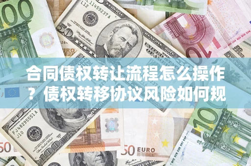 北京合同债权转让流程怎么操作？债权转移协议风险如何规避？